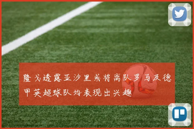 隆戈透露亚沙里或将离队罗马及德甲英超球队均表现出兴趣