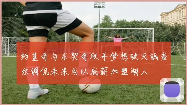 约基奇与东契奇联手梦想破灭钱查尔调侃未来或以底薪加盟湖人