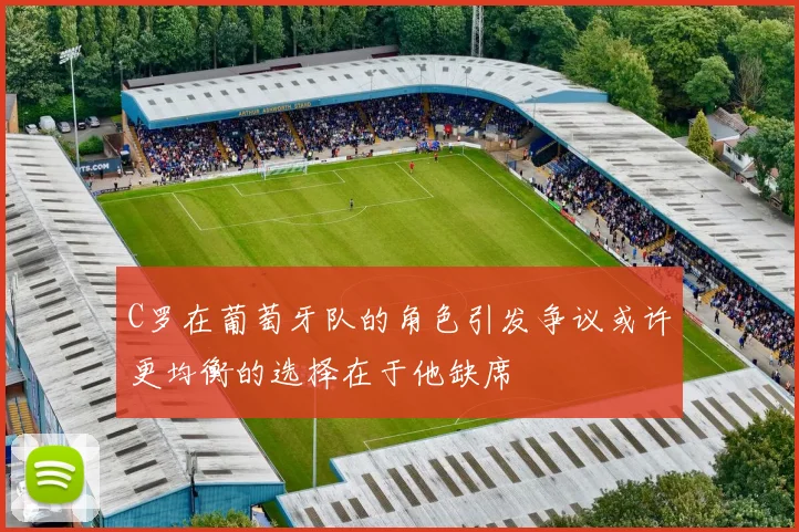 C罗在葡萄牙队的角色引发争议或许更均衡的选择在于他缺席