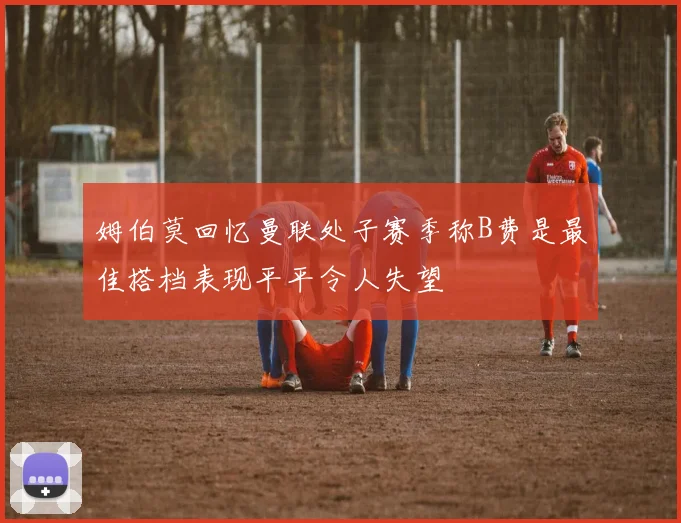 姆伯莫回忆曼联处子赛季称B费是最佳搭档表现平平令人失望