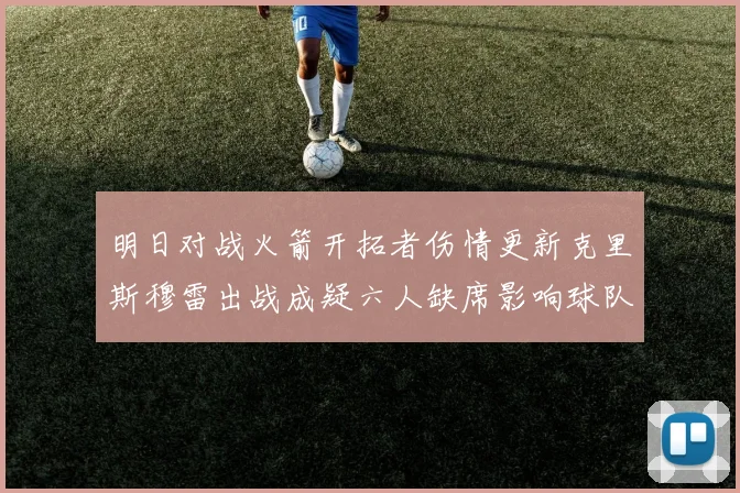 明日对战火箭开拓者伤情更新克里斯穆雷出战成疑六人缺席影响球队实力