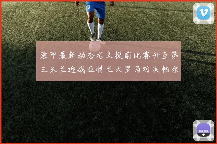 意甲最新动态尤文提前比赛升至第三米兰迎战亚特兰大罗马对决帕尔马