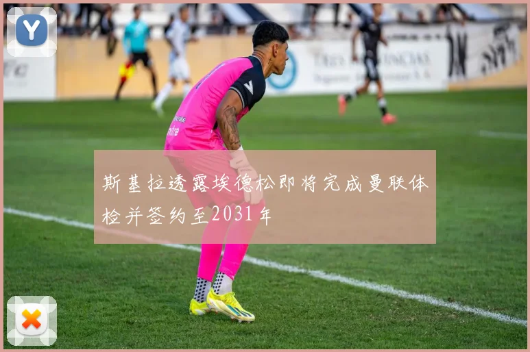 斯基拉透露埃德松即将完成曼联体检并签约至2031年
