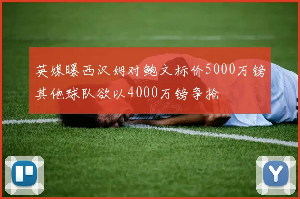 英媒曝西汉姆对鲍文标价5000万镑其他球队欲以4000万镑争抢
