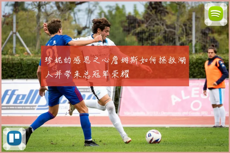 珍妮的感恩之心詹姆斯如何拯救湖人并带来总冠军荣耀