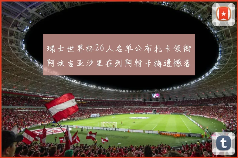 瑞士世界杯26人名单公布扎卡领衔阿坎吉亚沙里在列阿特卡梅遗憾落选