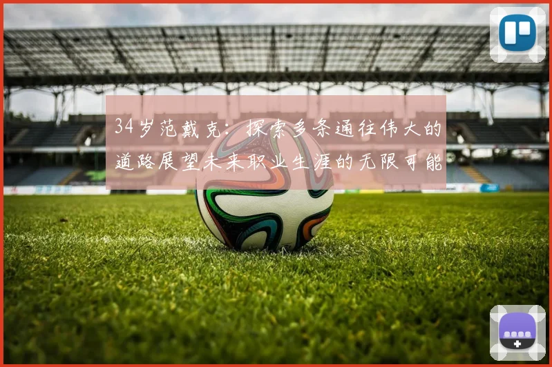 34岁范戴克：探索多条通往伟大的道路展望未来职业生涯的无限可能