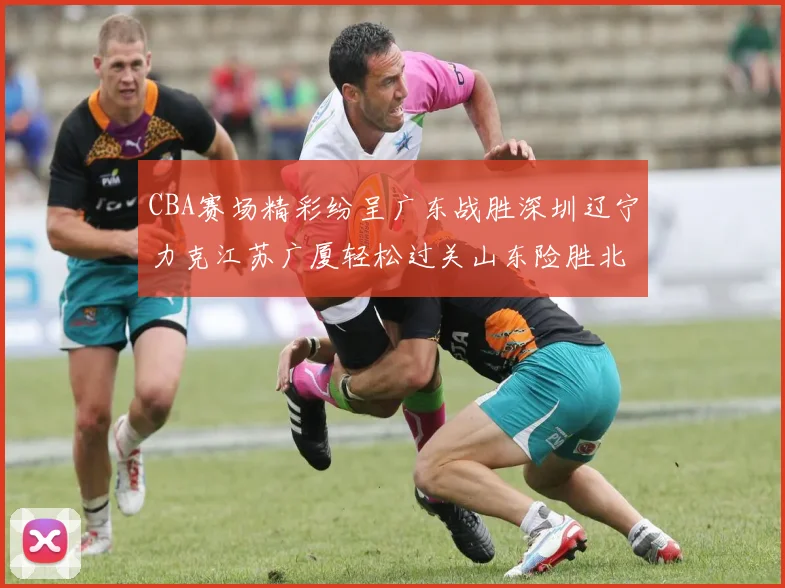 CBA赛场精彩纷呈广东战胜深圳辽宁力克江苏广厦轻松过关山东险胜北京