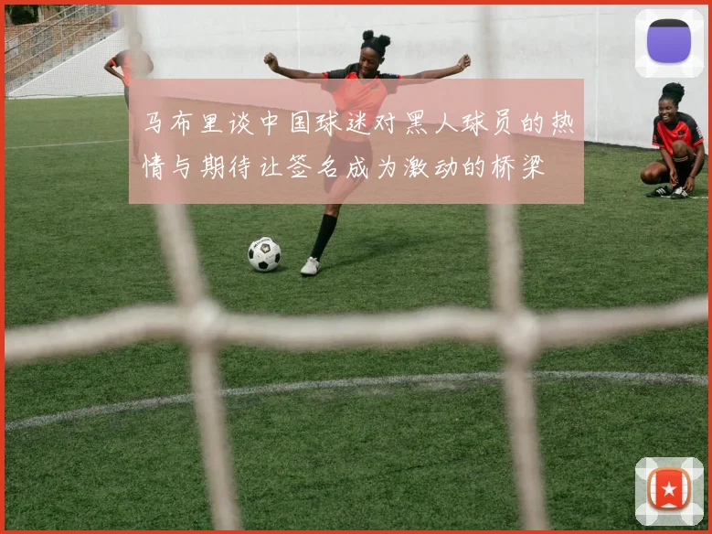 马布里谈中国球迷对黑人球员的热情与期待让签名成为激动的桥梁
