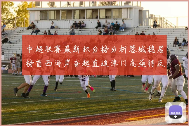 中超联赛最新积分榜分析蓉城稳居榜首西海岸奋起直追津门虎亟待反弹