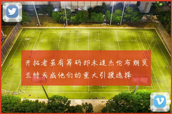 开拓者虽有筹码却未追杰伦布朗莫兰特或成他们的重大引援选择