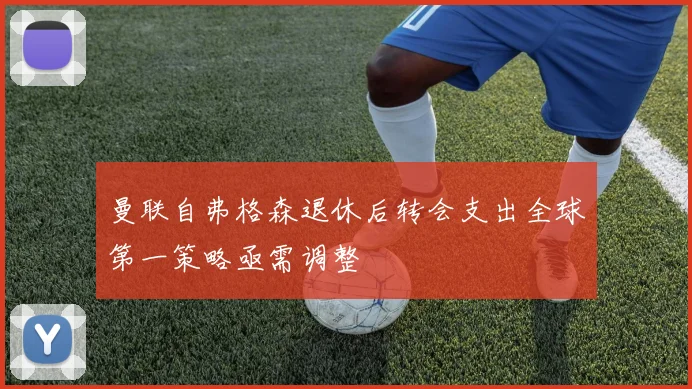 曼联自弗格森退休后转会支出全球第一策略亟需调整