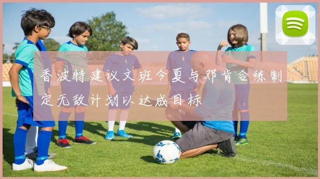 香波特建议文班今夏与邓肯合练制定无敌计划以达成目标