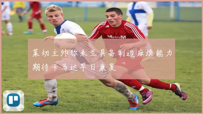 莱切主帅称米兰具备制造麻烦能力期待卡马达早日康复