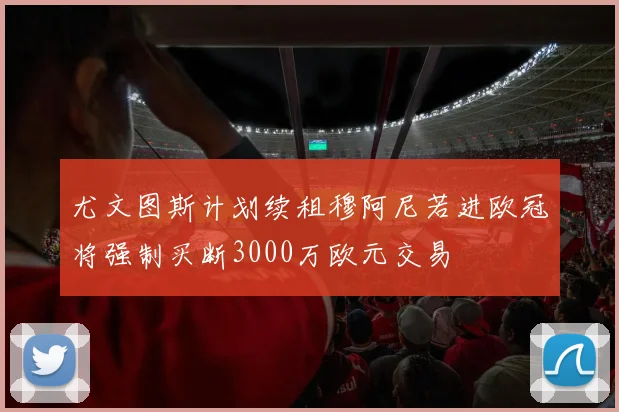 尤文图斯计划续租穆阿尼若进欧冠将强制买断3000万欧元交易