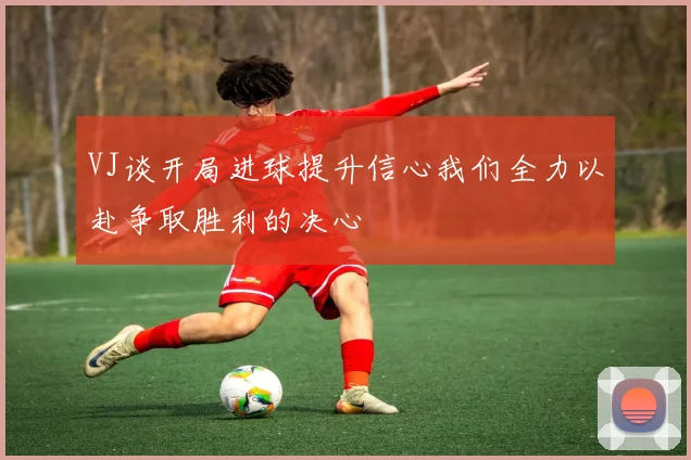 VJ谈开局进球提升信心我们全力以赴争取胜利的决心