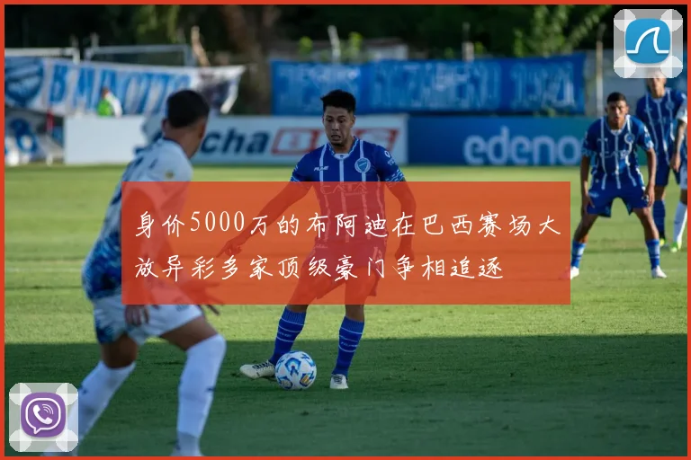 身价5000万的布阿迪在巴西赛场大放异彩多家顶级豪门争相追逐