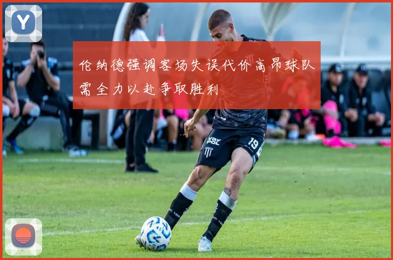 伦纳德强调客场失误代价高昂球队需全力以赴争取胜利