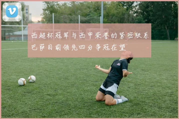 西超杯冠军与西甲荣誉的紧密联系巴萨目前领先四分争冠在望