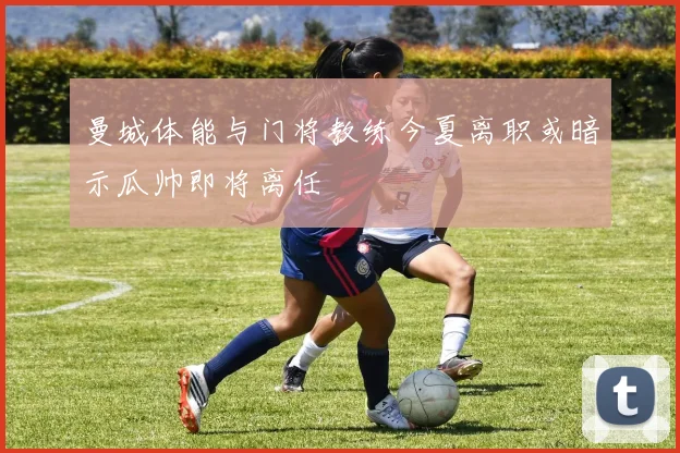 曼城体能与门将教练今夏离职或暗示瓜帅即将离任